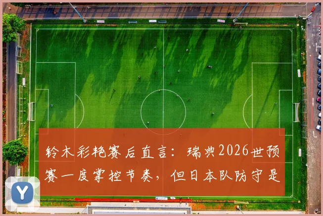 铃木彩艳赛后直言：瑞典2026世预赛一度掌控节奏，但日本队防守是关键，附门将技术分析