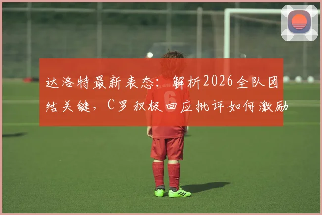 达洛特最新表态：解析2026全队团结关键，C罗积极回应批评如何激励球队
