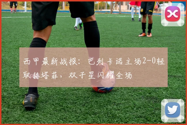 西甲最新战报：巴列卡诺主场2-0轻取赫塔菲，双子星闪耀全场