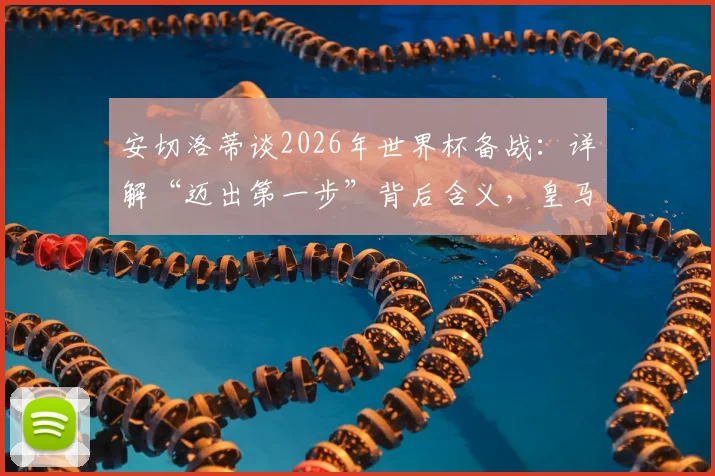 安切洛蒂谈2026年世界杯备战：详解“迈出第一步”背后含义，皇马教练组后续工作计划前瞻
