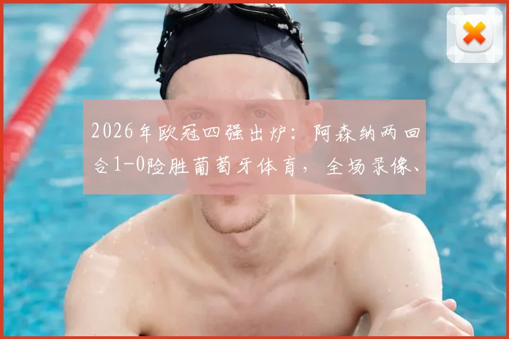 2026年欧冠四强出炉:阿森纳两回合1-0险胜葡萄牙体育,全场录像、战术解析及晋级前景深度讨论