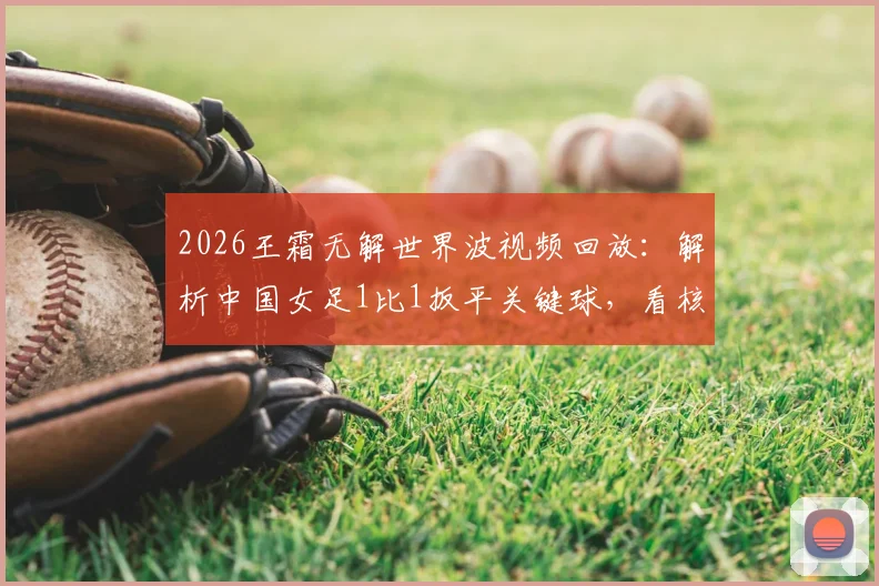 2026王霜无解世界波视频回放：解析中国女足1比1扳平关键球，看核心球员如何闪耀