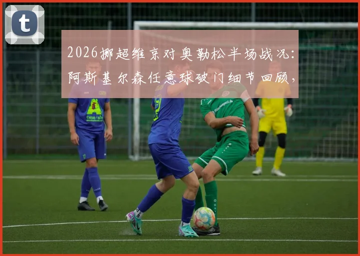 2026挪超维京对奥勒松半场战况：阿斯基尔森任意球破门细节回顾，附两队历史交锋与球员数据盘点