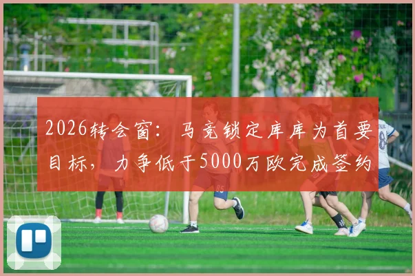 2026转会窗:马竞锁定库库为首要目标,力争低于5000万欧完成签约,交易难点与球员前景深度剖析