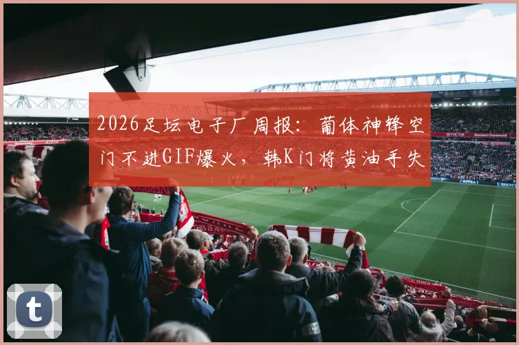 2026足坛电子厂周报：葡体神锋空门不进GIF爆火，韩K门将黄油手失误合集引热议