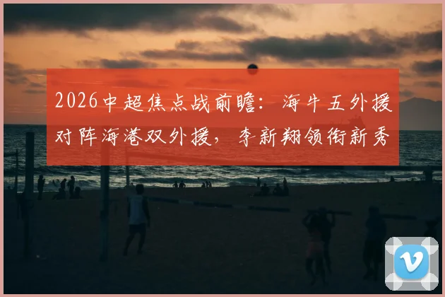 2026中超焦点战前瞻：海牛五外援对阵海港双外援，李新翔领衔新秀首发引关注