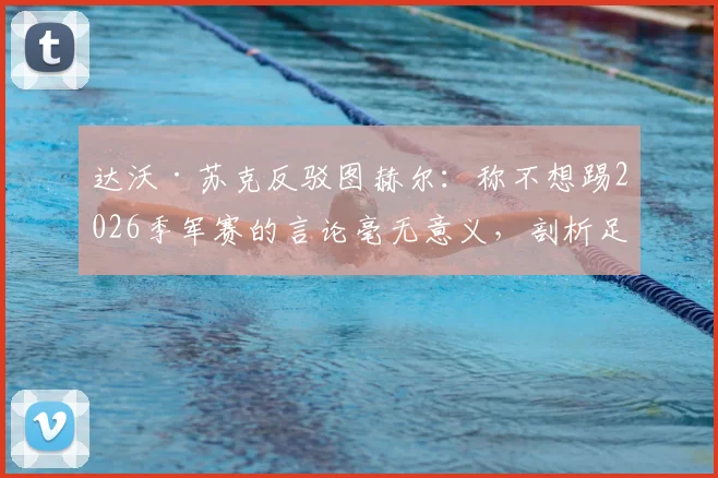 达沃·苏克反驳图赫尔：称不想踢2026季军赛的言论毫无意义，剖析足坛季军争夺战真正价值