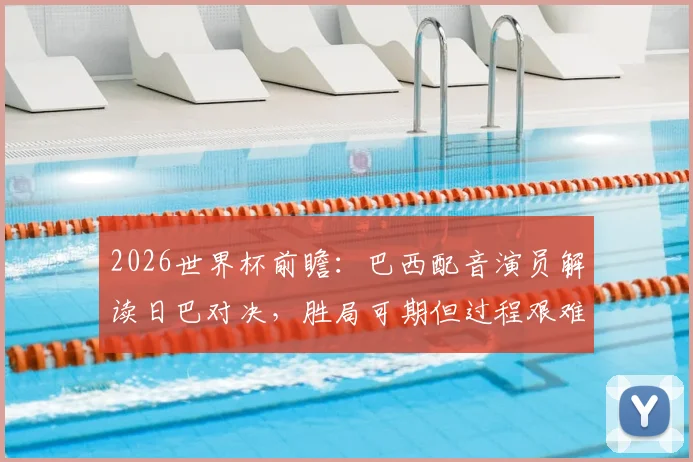 2026世界杯前瞻:巴西配音演员解读日巴对决,胜局可期但过程艰难