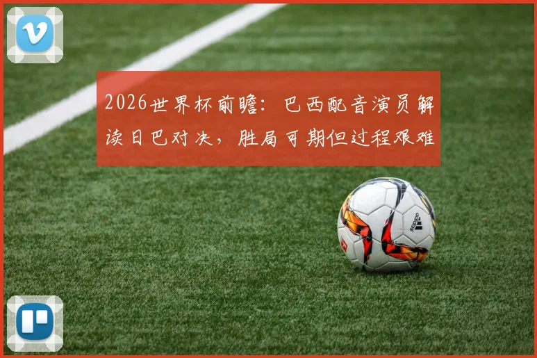 2026世界杯前瞻：巴西配音演员解读日巴对决，胜局可期但过程艰难