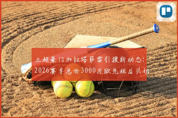 土超豪门加拉塔萨雷引援新动态：2026赛季总价3000万欧先租后买切尔西小将乌戈舒库，这笔转会到底值不值？
