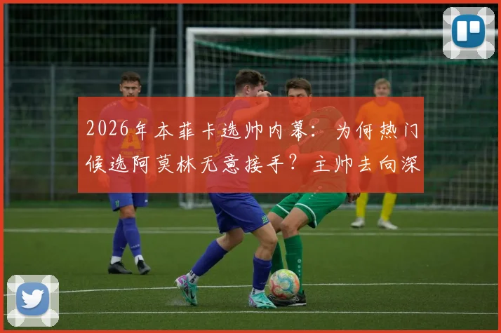 2026年本菲卡选帅内幕：为何热门候选阿莫林无意接手？主帅去向深度预测