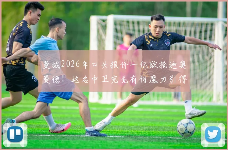 曼城2026年口头报价一亿欧抢迪奥曼德！这名中卫究竟有何魔力引得多家豪门竞逐？附球员技术特点解析与转会价值评估