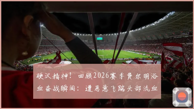 硬汉精神！回顾2026赛季费尔明浴血奋战瞬间：遭恶意飞踹头部流血，简单包扎后坚持比赛震撼全场