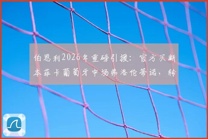 伯恩利2026年重磅引援:官方买断本菲卡葡萄牙中场弗洛伦蒂诺,转会费及合同细节一览