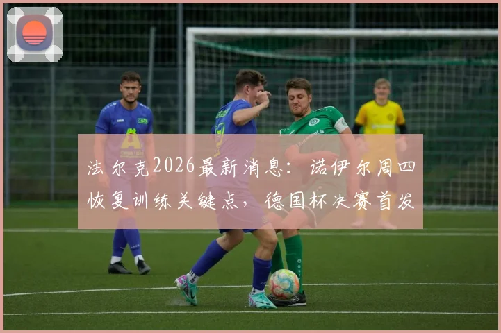法尔克2026最新消息：诺伊尔周四恢复训练关键点，德国杯决赛首发悬念解析