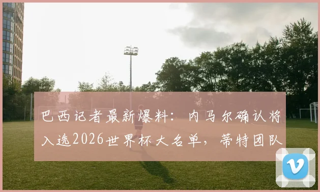 巴西记者最新爆料：内马尔确认将入选2026世界杯大名单，蒂特团队已提前规划妥当
