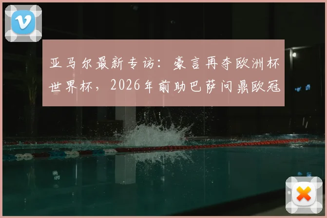 亚马尔最新专访:豪言再夺欧洲杯世界杯,2026年前助巴萨问鼎欧冠,详细解析其未来规划与目标