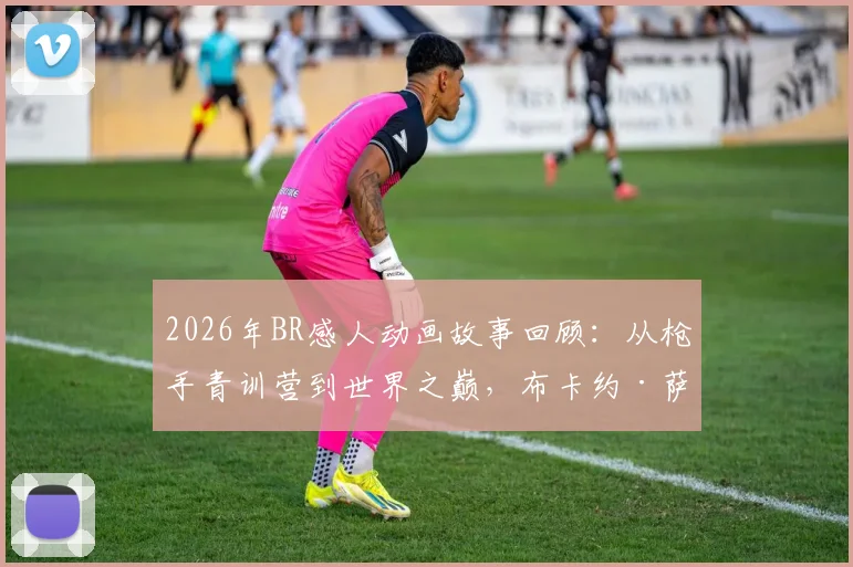 2026年BR感人动画故事回顾:从枪手青训营到世界之巅,布卡约·萨卡的传奇征程