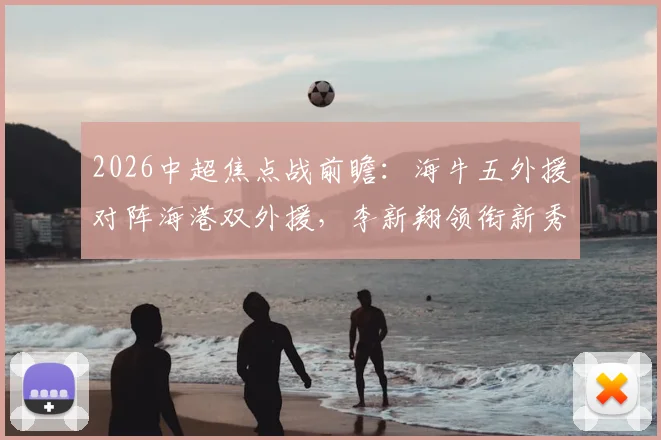 2026中超焦点战前瞻：海牛五外援对阵海港双外援，李新翔领衔新秀首发引关注