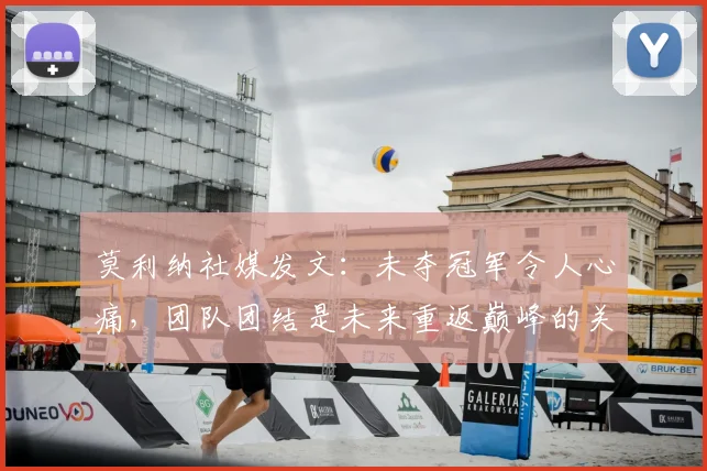 莫利纳社媒发文:未夺冠军令人心痛,团队团结是未来重返巅峰的关键保障