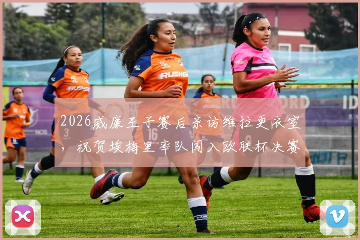 2026威廉王子赛后亲访维拉更衣室，祝贺埃梅里率队闯入欧联杯决赛全程回顾